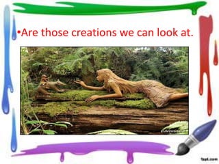 •Are those creations we can look at.

 