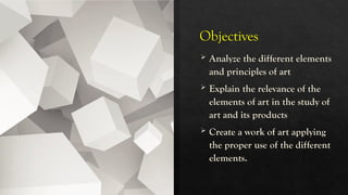 Objectives
 Analyze the different elements
and principles of art
 Explain the relevance of the
elements of art in the study of
art and its products
 Create a work of art applying
the proper use of the different
elements.
 