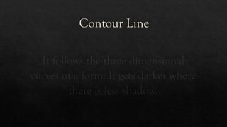 Contour Line
It follows the three dimensional
curves of a form: It gets darker where
there is less shadow.
 