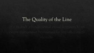 The Quality of the Line
It is in itself a fundamental visual language, to an
extent that cannot be claimed for any other single
element.
 