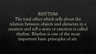 RHYTHM
The total effect which tells about the
relation between objects and elements in a
creation and tell a story or emotion is called
rhythm. Rhythm is one of the most
important basic principles of art.
 