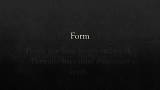Form
Forms also have length and width.
They also have third dimension
depth.
 
