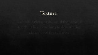 Texture
The tactile element or use of the sense of
touch. It has something to do with the
character of the surfaces.
 
