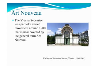 Art Nouveau
The Vienna Secession
was part of a varied
movement around 1900
that is now covered by
the general term Artthe general term Art
Nouveau.
Karlsplatz Stadtbahn Station, Vienna (1894-1902)
 