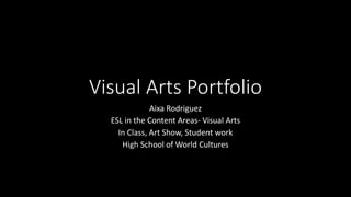 Visual Arts Portfolio
Aixa Rodriguez
ESL in the Content Areas- Visual Arts
In Class, Art Show, Student work
High School of World Cultures
 