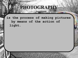 PHOTOGRAPHY
is the process of making pictures
by means of the action of
light.
 