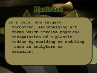 Plastic arts
is a term, now largely
forgotten, encompassing art
forms which involve physical
manipulation of a plastic
medium by moulding or modeling
such as sculpture or
ceramics.
 