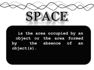 SPACE
is the area occupied by an
object or the area formed
by the absence of an
object(s).
 