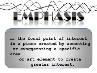 is the focal point of interest
in a piece created by accenting
or exaggerating a specific
area
or art element to create
greater interest.
 