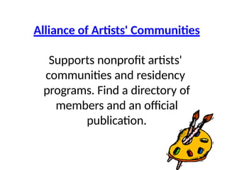 Alliance of Artists' Communities
Supports nonprofit artists'
communities and residency
programs. Find a directory of
members and an official
publication.
 