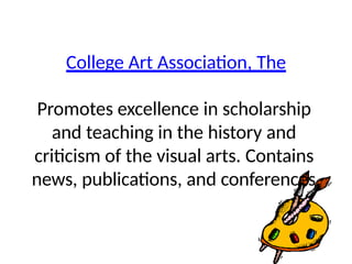 College Art Association, The
Promotes excellence in scholarship
and teaching in the history and
criticism of the visual arts. Contains
news, publications, and conferences.
 