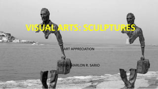 VISUAL ARTS: SCULPTURES
ART APPRECIATION
ERWIN MARLON R. SARIO
 