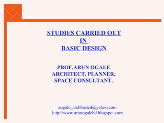STUDIES CARRIED OUT IN  BASIC DESIGN [email_address] http://www.arunogalebd.blogspot.com PROF.ARUN OGALE ARCHITECT, PLANNER, SPACE CONSULTANT. 