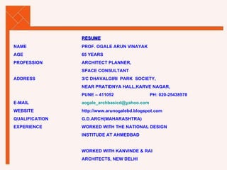 RESUME NAME PROF. OGALE ARUN VINAYAK AGE 65 YEARS PROFESSION ARCHITECT PLANNER, SPACE CONSULTANT ADDRESS 3/C DHAVALGIRI  PARK  SOCIETY, NEAR PRATIDNYA HALL,KARVE NAGAR, PUNE – 411052 PH: 020-25438578 E-MAIL [email_address] WEBSITE http://www.arunogalebd.blogspot.com QUALIFICATION G.D.ARCH(MAHARASHTRA) EXPERIENCE WORKED WITH THE NATIONAL DESIGN INSTITUDE AT AHMEDBAD WORKED WITH KANVINDE & RAI ARCHITECTS, NEW DELHI 