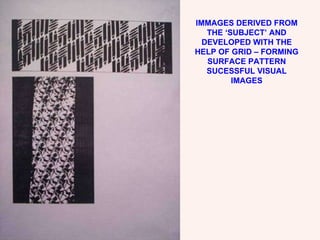 IMMAGES DERIVED FROM THE ‘SUBJECT’ AND DEVELOPED WITH THE HELP OF GRID – FORMING SURFACE PATTERN SUCESSFUL VISUAL IMAGES 