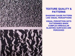 TEXTURE QUALITY & PATTERNS SHADOWS CAUSE PATTERN LIKE VISUAL PERCEPTIONS VISUAL PERCEPTION GETS PATTERNNED WHEN COMPLEX IRREGULAR SLANTING SURFACES ARE PERCEIVED 