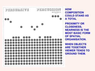 HOW COMPOSITION COULD STAND AS A TOTAL PROXIMITY OR CLOSENESS, NEARNESS IS THE MOST BASIC FORM OF SPATIAL ORGANISATION. WHEN OBJECTS ARE TOGETHER VIEWER TENDS TO GROUND THEM. 