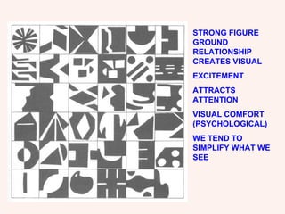 STRONG FIGURE GROUND RELATIONSHIP CREATES VISUAL  EXCITEMENT ATTRACTS ATTENTION  VISUAL COMFORT  (PSYCHOLOGICAL) WE TEND TO SIMPLIFY WHAT WE SEE 