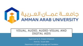 VISUAL, AUDIO, AUDIO-VISUAL AND
DIGITAL AIDS
Supervised by Dr. Khaleel Al Bataineh
Done by : Suuad Jaber
Department of English Language and Translation
 