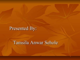 Presented By:Presented By:
Tamsila Anwar SeholeTamsila Anwar Sehole
 