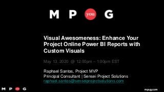 mpug.commpug.com
Visual Awesomeness: Enhance Your
Project Online Power BI Reports with
Custom Visuals
May 13, 2020 @ 12:00pm – 1:00pm EST
Raphael Santos, Project MVP
Principal Consultant | Sensei Project Solutions
raphael.santos@senseiprojectsolutions.com
 