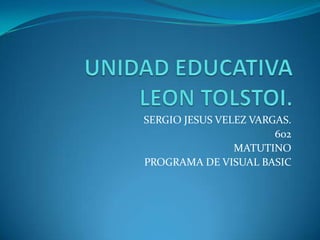 UNIDAD EDUCATIVALEON TOLSTOI. SERGIO JESUS VELEZ VARGAS. 602 MATUTINO PROGRAMA DE VISUAL BASIC 