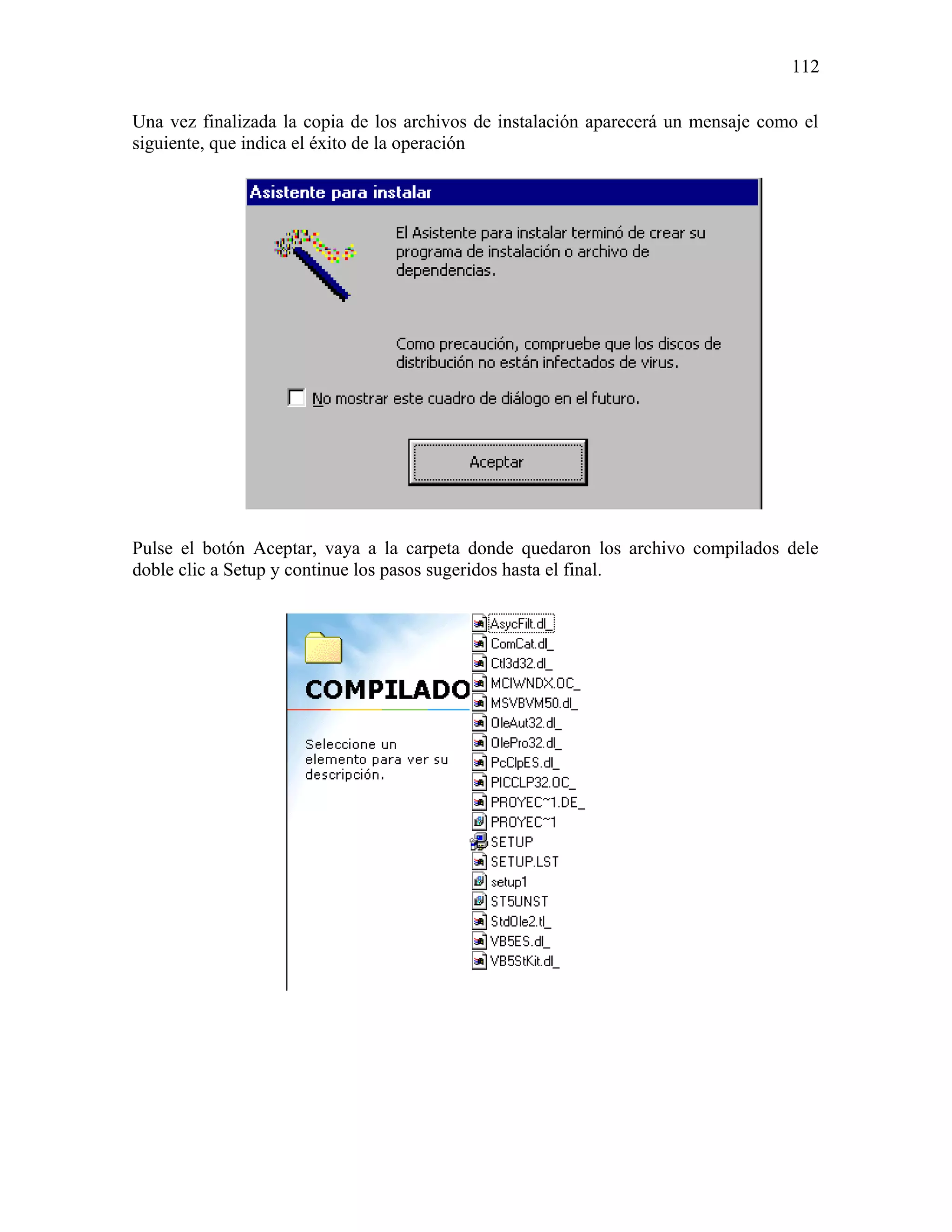 112

Una vez finalizada la copia de los archivos de instalación aparecerá un mensaje como el
siguiente, que indica el éxito de la operación




Pulse el botón Aceptar, vaya a la carpeta donde quedaron los archivo compilados dele
doble clic a Setup y continue los pasos sugeridos hasta el final.
 
