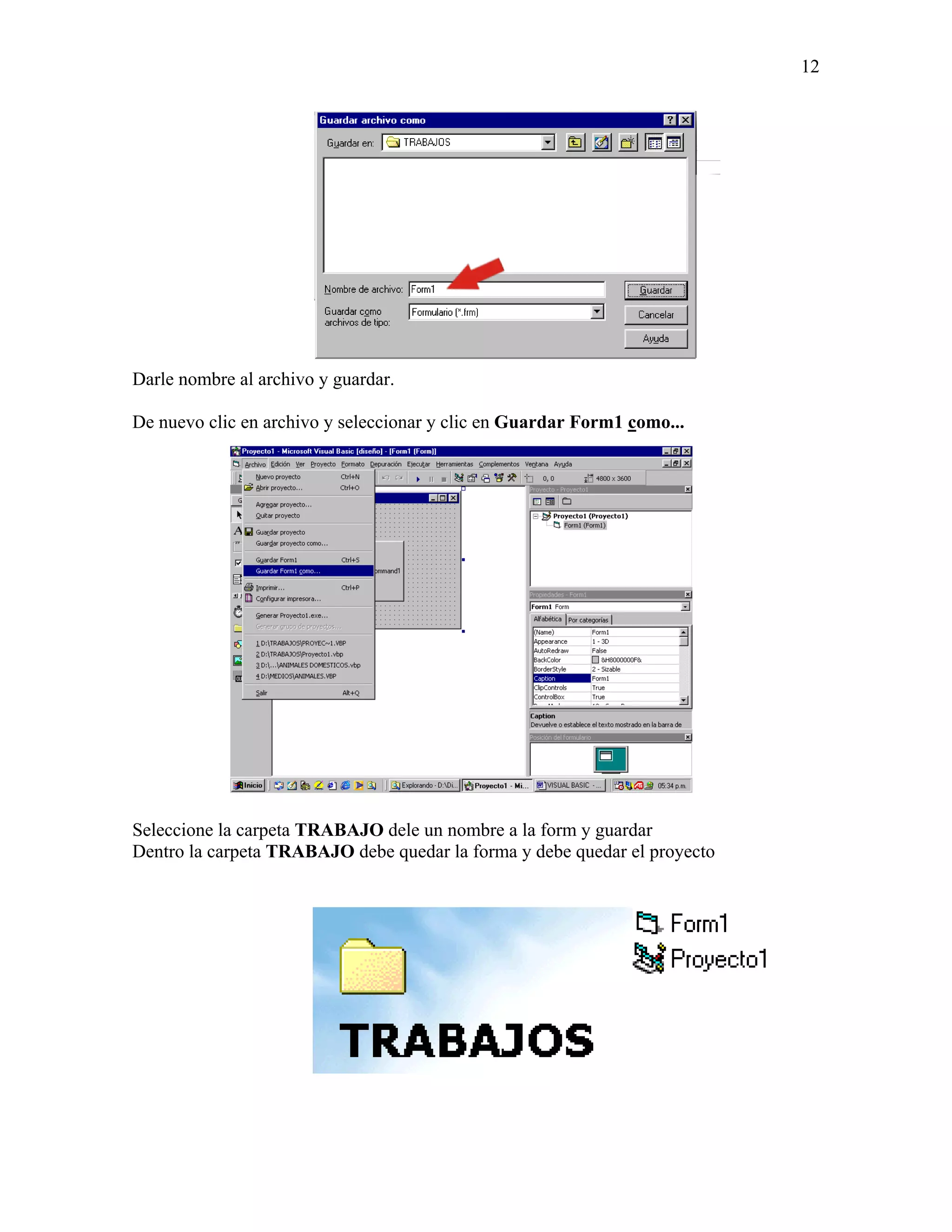 12




Darle nombre al archivo y guardar.

De nuevo clic en archivo y seleccionar y clic en Guardar Form1 como...




Seleccione la carpeta TRABAJO dele un nombre a la form y guardar
Dentro la carpeta TRABAJO debe quedar la forma y debe quedar el proyecto
 