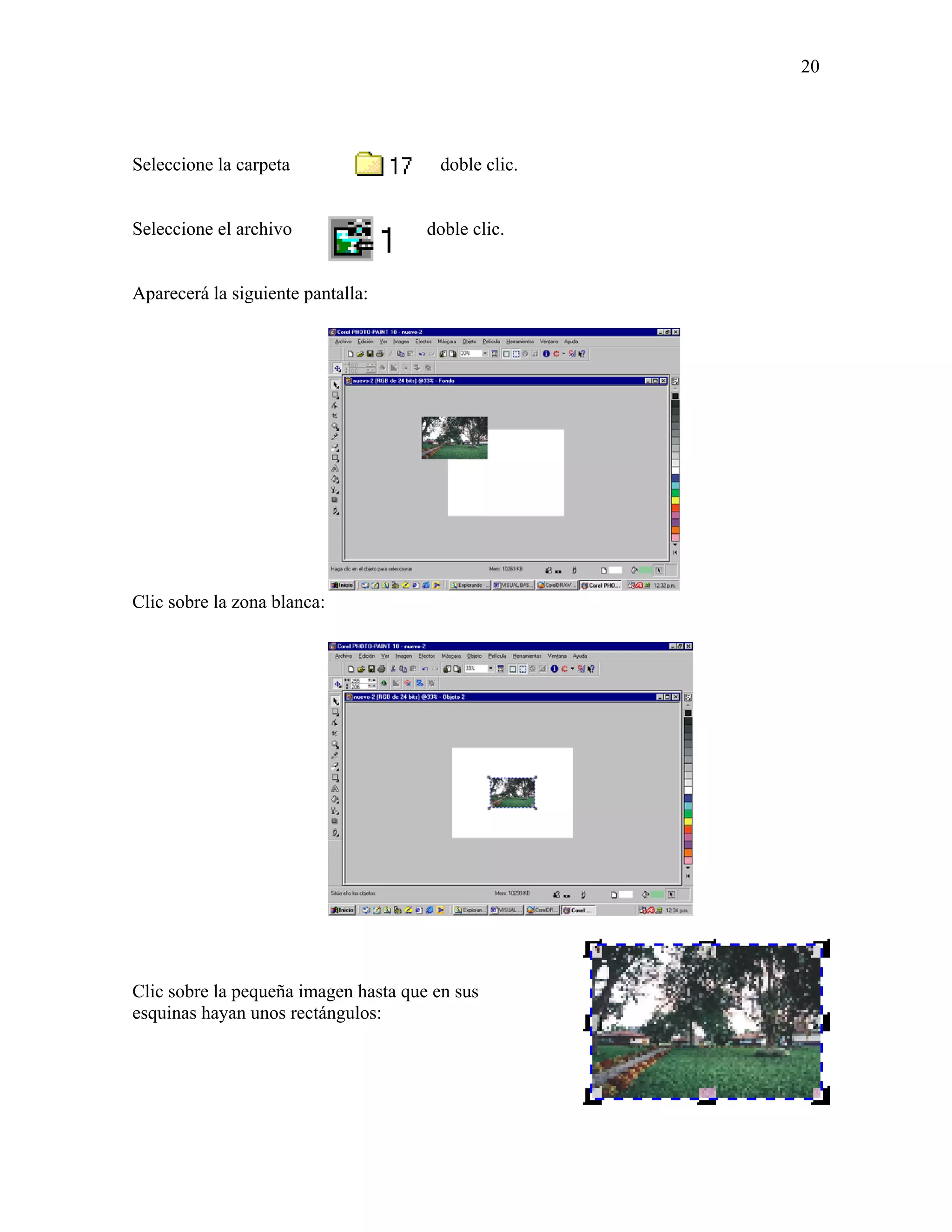 20




Seleccione la carpeta                   doble clic.


Seleccione el archivo                 doble clic.


Aparecerá la siguiente pantalla:




Clic sobre la zona blanca:




Clic sobre la pequeña imagen hasta que en sus
esquinas hayan unos rectángulos:
 