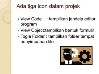 Formadalahobjek  yang  dipakaiuntuktempatbekerja  program  aplikasi.  Didalamnyatempatdiletakanobjek-objeklainnya. Di dalam form ada grid (garistitik-titikyang berguanauntukpengaturanletak).