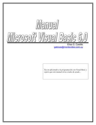 Elías G. Castillo
gabicas@montevideo.com.uy
Soy un aficionado a la programación con Visual Basic y
espero que este manual sirva a todos de ayuda…
 