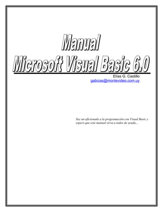 Elías G. Castillo
           gabicas@montevideo.com.uy




Soy un aficionado a la programación con Visual Basic y
espero que este manual sirva a todos de ayuda…
 