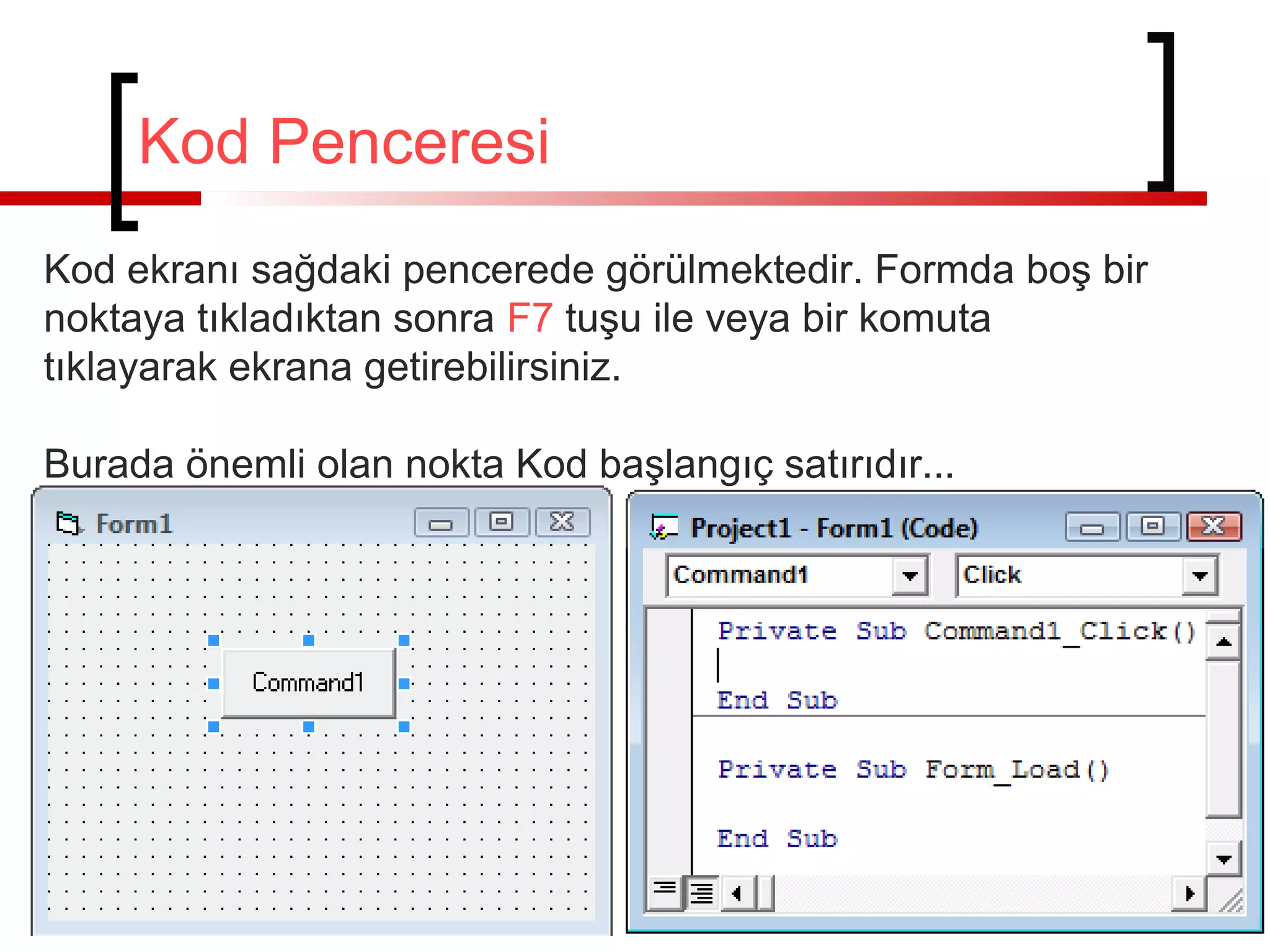 Kod Penceresi
Kod ekranı sağdaki pencerede görülmektedir. Formda boş bir
noktaya tıkladıktan sonra F7 tuşu ile veya bir komuta
tıklayarak ekrana getirebilirsiniz.
Burada önemli olan nokta Kod başlangıç satırıdır...

 