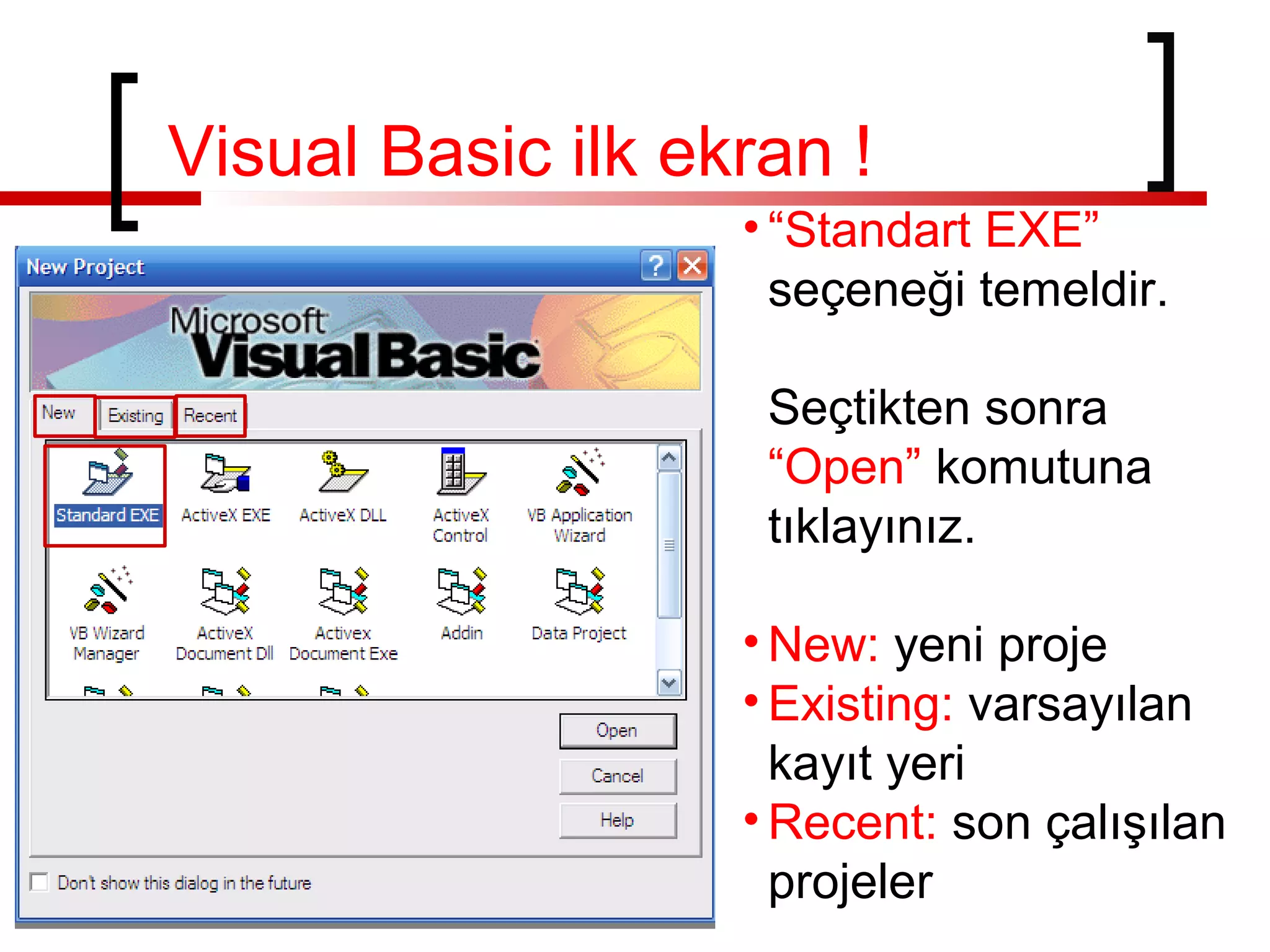 Visual Basic ilk ekran !
• “Standart EXE”
seçeneği temeldir.
Seçtikten sonra
“Open” komutuna
tıklayınız.
• New: yeni proje
• Existing: varsayılan
kayıt yeri
• Recent: son çalışılan
projeler

 