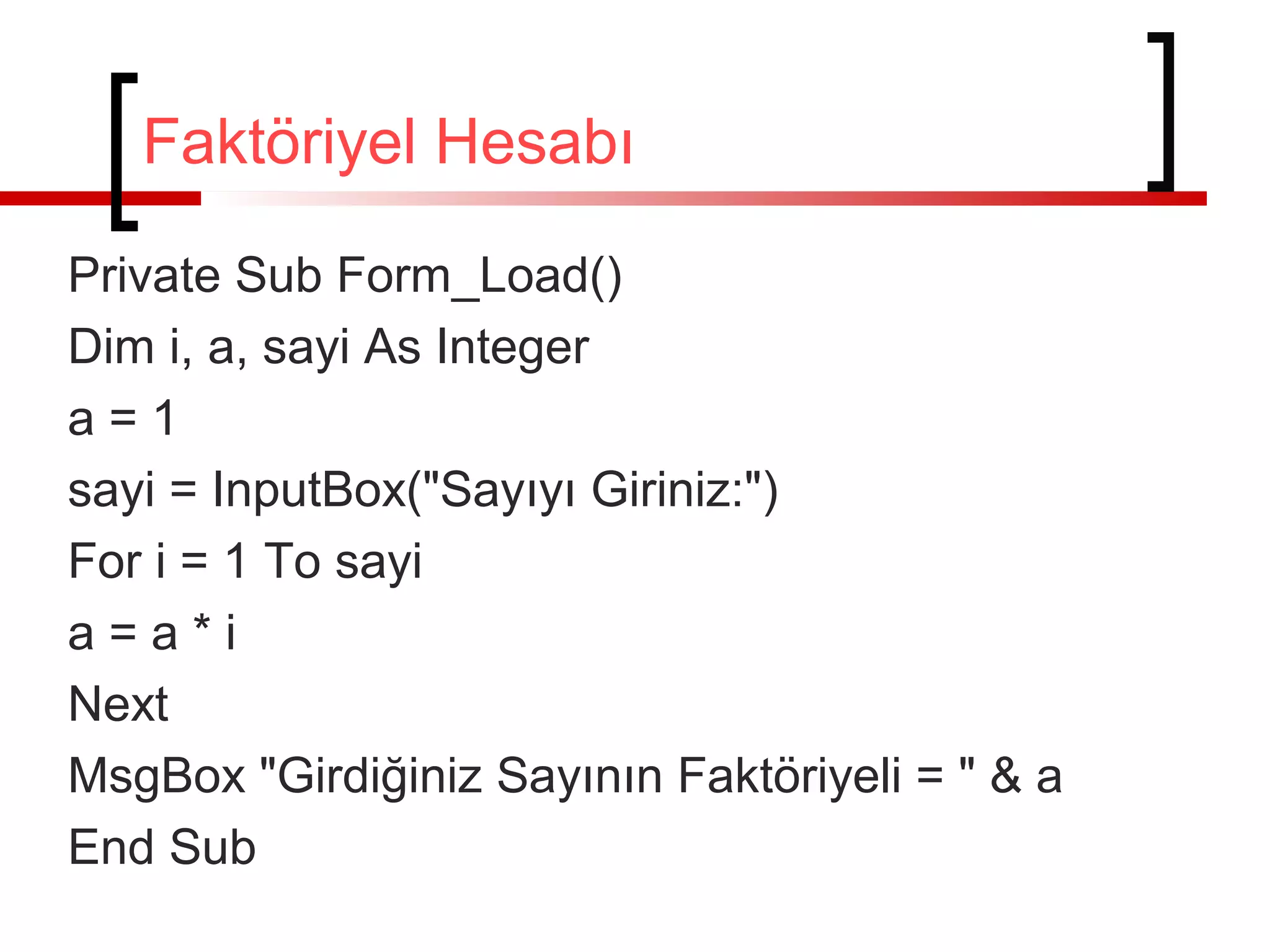 Faktöriyel Hesabı
Private Sub Form_Load()
Dim i, a, sayi As Integer
a=1
sayi = InputBox("Sayıyı Giriniz:")
For i = 1 To sayi
a=a*i
Next
MsgBox "Girdiğiniz Sayının Faktöriyeli = " & a
End Sub

 