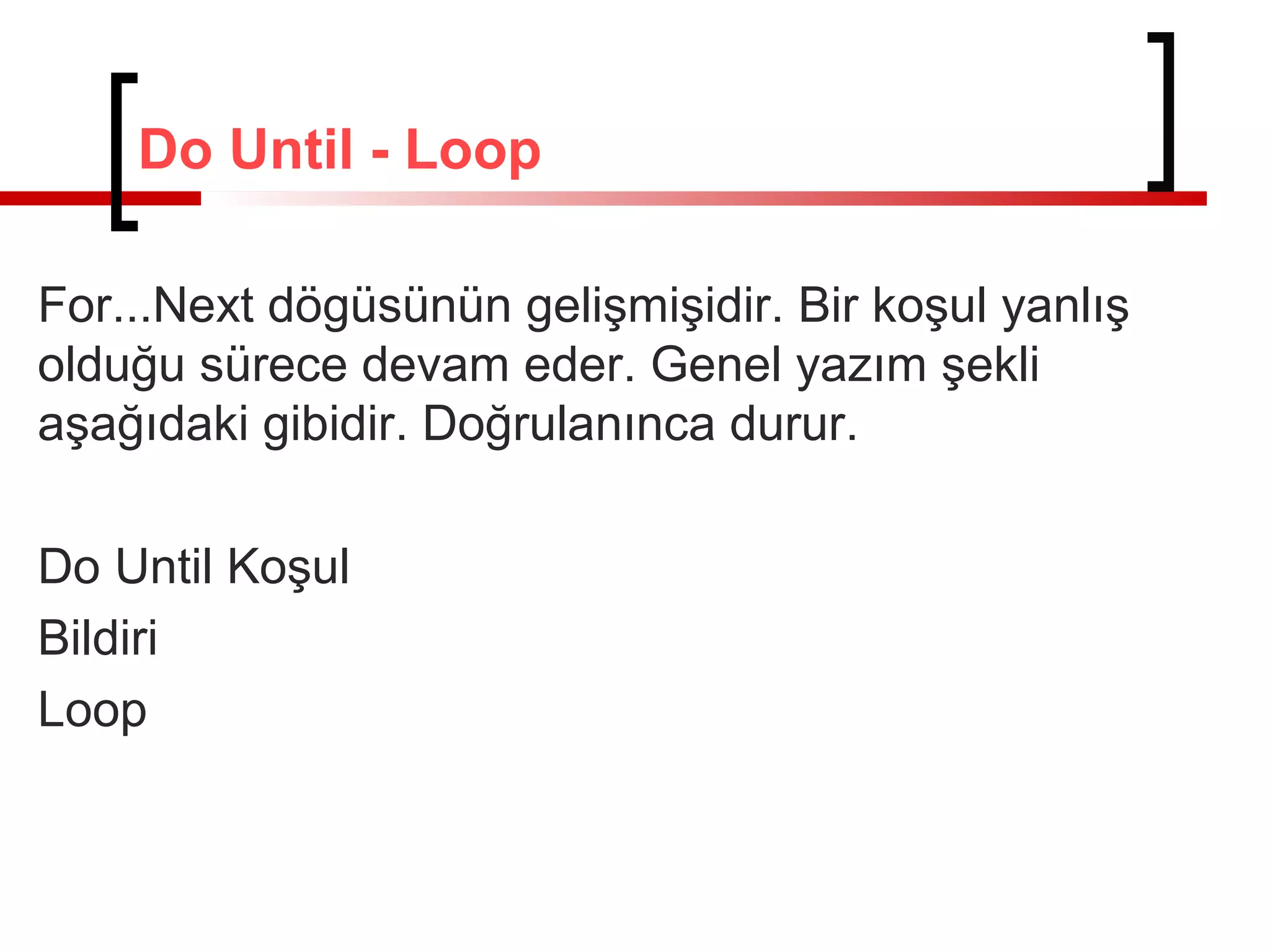 Do Until - Loop
For...Next dögüsünün gelişmişidir. Bir koşul yanlış
olduğu sürece devam eder. Genel yazım şekli
aşağıdaki gibidir. Doğrulanınca durur.
Do Until Koşul
Bildiri
Loop

 
