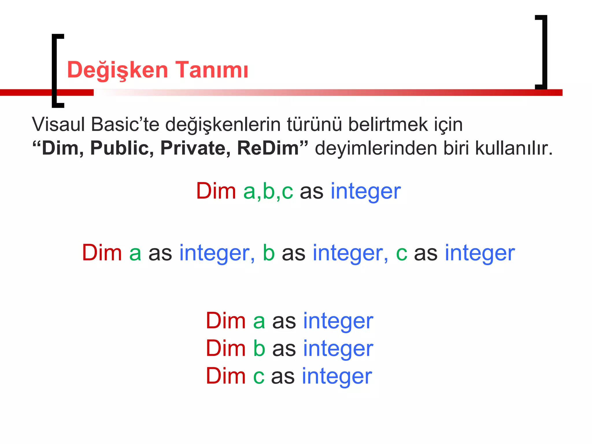 Değişken Tanımı
Visaul Basic’te değişkenlerin türünü belirtmek için
“Dim, Public, Private, ReDim” deyimlerinden biri kullanılır.
Dim a,b,c as integer
Dim a as integer, b as integer, c as integer
Dim a as integer
Dim b as integer
Dim c as integer
 