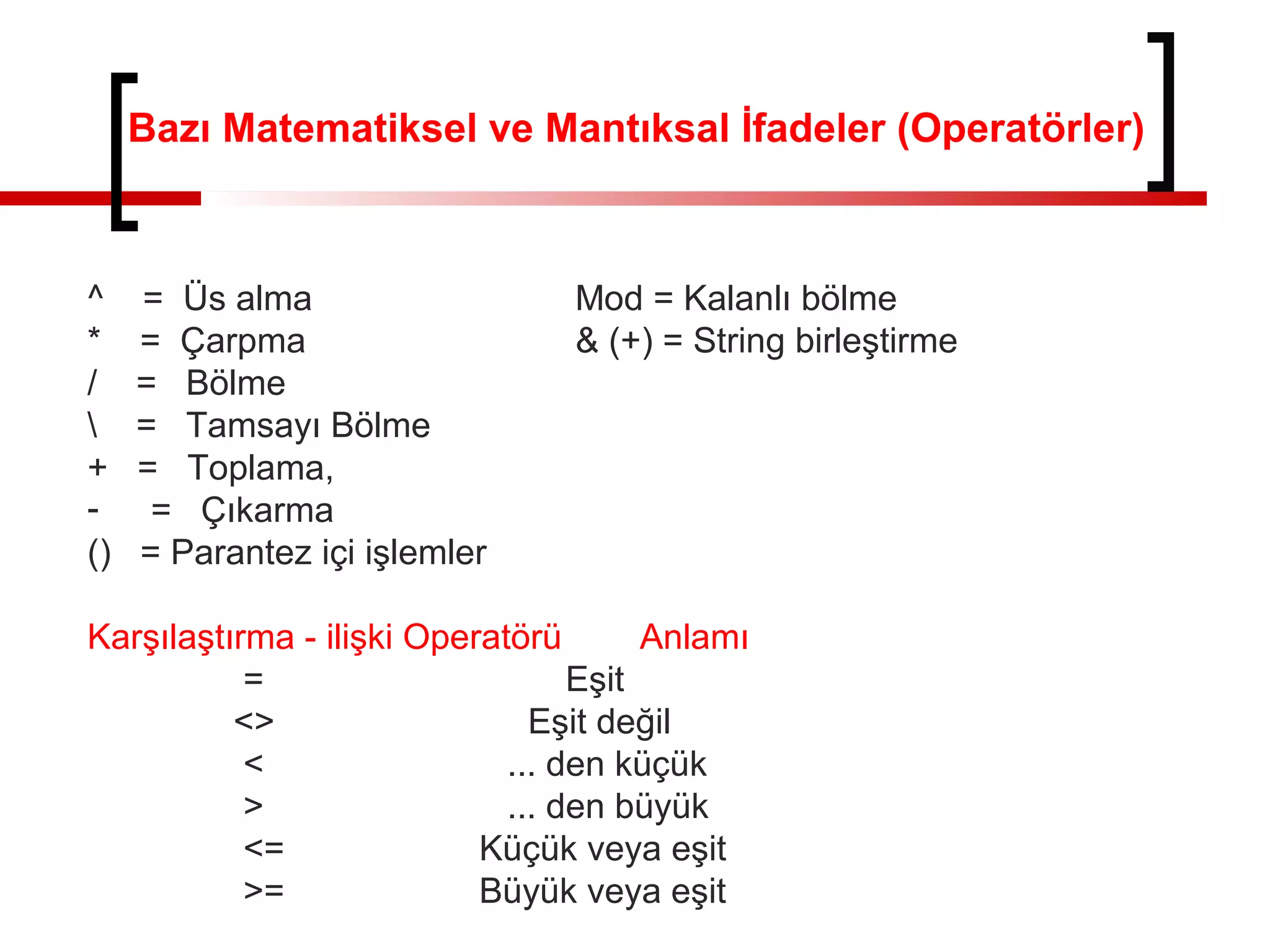 Bazı Matematiksel ve Mantıksal İfadeler (Operatörler)
^ = Üs alma Mod = Kalanlı bölme
* = Çarpma & (+) = String birleştirme
/ = Bölme
 = Tamsayı Bölme
+ = Toplama,
- = Çıkarma
() = Parantez içi işlemler
Karşılaştırma - ilişki Operatörü Anlamı
= Eşit
<> Eşit değil
< ... den küçük
> ... den büyük
<= Küçük veya eşit
>= Büyük veya eşit
 