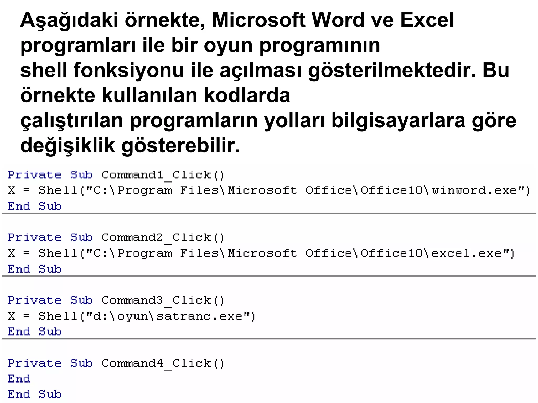 Aşağıdaki örnekte, Microsoft Word ve Excel
programları ile bir oyun programının
shell fonksiyonu ile açılması gösterilmektedir. Bu
örnekte kullanılan kodlarda
çalıştırılan programların yolları bilgisayarlara göre
değişiklik gösterebilir.
 