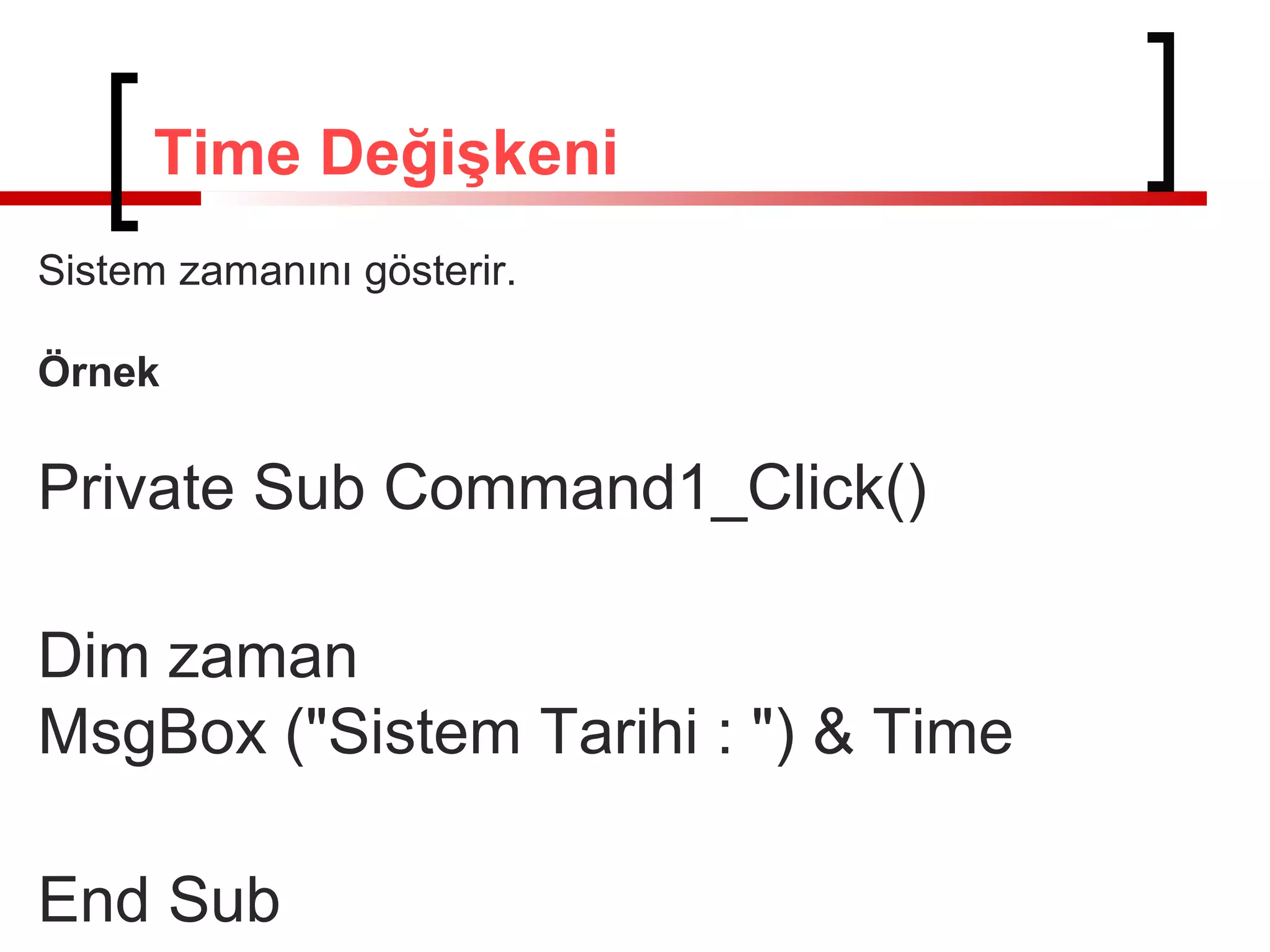 Sistem zamanını gösterir.
Örnek
Private Sub Command1_Click()
Dim zaman
MsgBox ("Sistem Tarihi : ") & Time
End Sub
Time Değişkeni
 