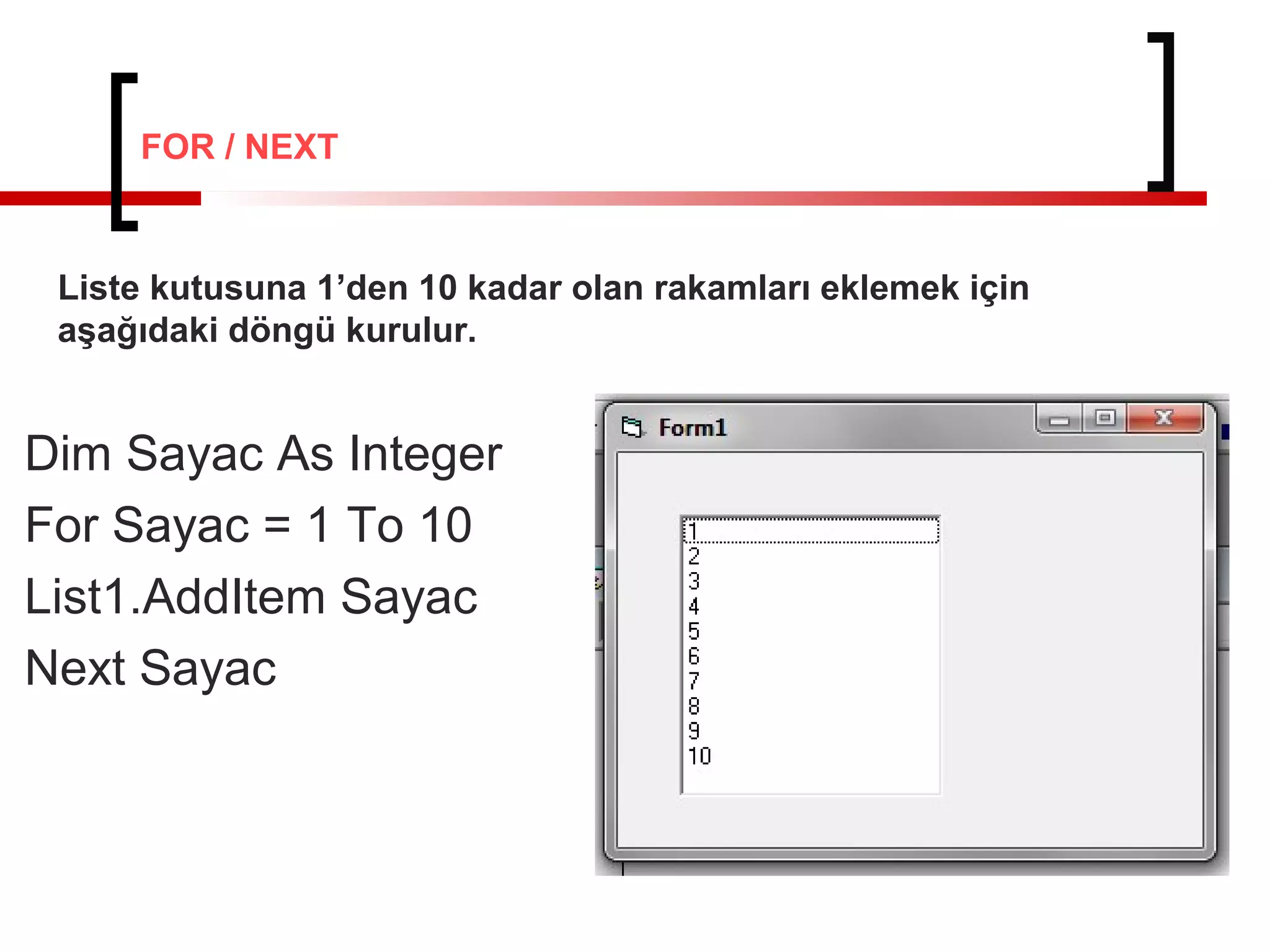 Dim Sayac As Integer
For Sayac = 1 To 10
List1.AddItem Sayac
Next Sayac
Liste kutusuna 1’den 10 kadar olan rakamları eklemek için
aşağıdaki döngü kurulur.
FOR / NEXT
 