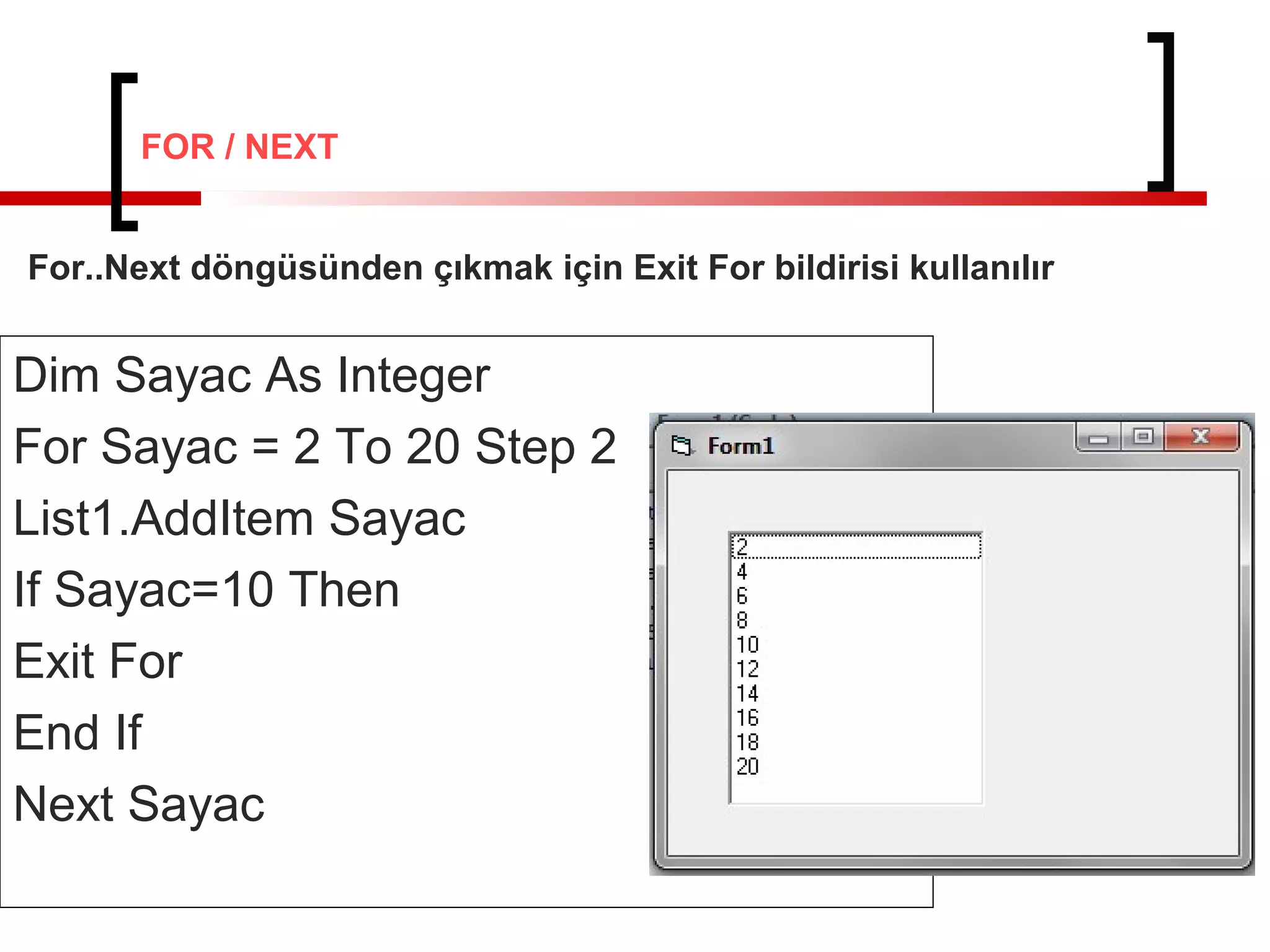 Dim Sayac As Integer
For Sayac = 2 To 20 Step 2
List1.AddItem Sayac
If Sayac=10 Then
Exit For
End If
Next Sayac
For..Next döngüsünden çıkmak için Exit For bildirisi kullanılır
FOR / NEXT
 
