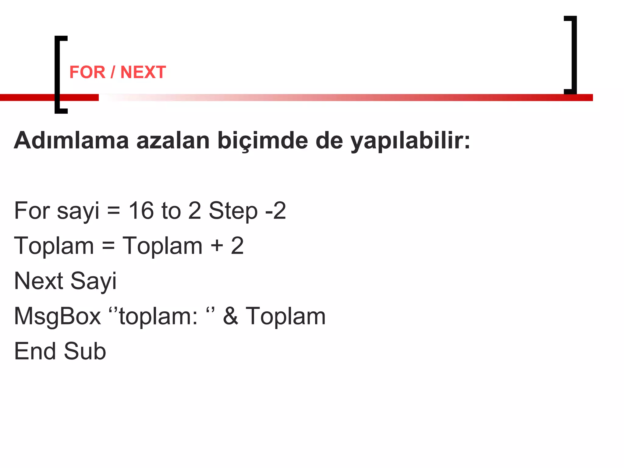 Adımlama azalan biçimde de yapılabilir:
For sayi = 16 to 2 Step -2
Toplam = Toplam + 2
Next Sayi
MsgBox ‘’toplam: ‘’ & Toplam
End Sub
FOR / NEXT
 