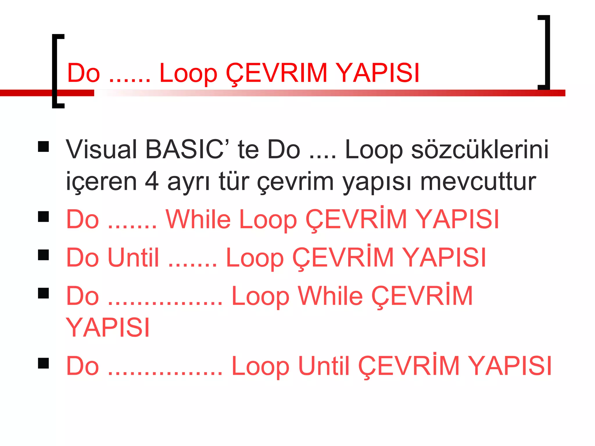 Do ...... Loop ÇEVRIM YAPISI
 Visual BASIC’ te Do .... Loop sözcüklerini
içeren 4 ayrı tür çevrim yapısı mevcuttur
 Do ....... While Loop ÇEVRİM YAPISI
 Do Until ....... Loop ÇEVRİM YAPISI
 Do ................ Loop While ÇEVRİM
YAPISI
 Do ................ Loop Until ÇEVRİM YAPISI
 