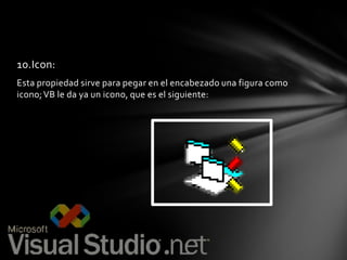 10.Icon:
Esta propiedad sirve para pegar en el encabezado una figura como
icono; VB le da ya un icono, que es el siguiente:

 