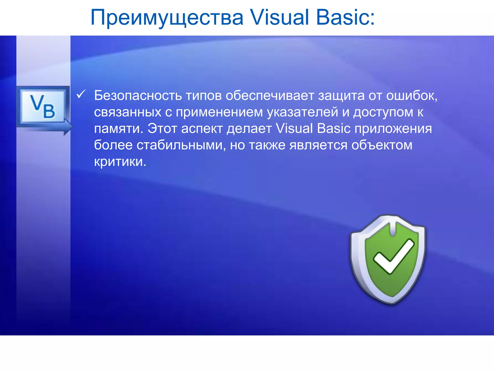 Преимущества Visual Basic:
 Безопасность типов обеспечивает защита от ошибок,
связанных с применением указателей и доступом к
памяти. Этот аспект делает Visual Basic приложения
более стабильными, но также является объектом
критики.
 
