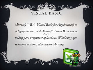 VISUAL BASIC
Microsoft VBA (Visual Basic for Applications) es
el leguaje de macros de Microsft Visual Basic que se
utiliza para programar aplicaciones Windows y que
se incluye en varias aplicaciones Microsoft
 