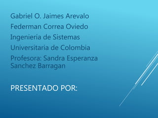 PRESENTADO POR:
Gabriel O. Jaimes Arevalo
Federman Correa Oviedo
Ingeniería de Sistemas
Universitaria de Colombia
Profesora: Sandra Esperanza
Sanchez Barragan
 