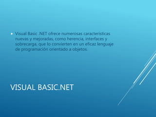 VISUAL BASIC.NET
 Visual Basic .NET ofrece numerosas características
nuevas y mejoradas, como herencia, interfaces y
sobrecarga, que lo convierten en un eficaz lenguaje
de programación orientado a objetos.
 