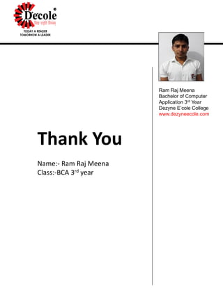 Ram Raj Meena
Bachelor of Computer
Application 3rd Year
Dezyne E’cole College
www.dezyneecole.com
Thank You
Name:- Ram Raj Meena
Class:-BCA 3rd year